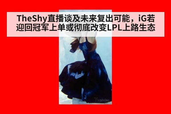TheShy直播谈及未来复出可能，iG若迎回冠军上单或彻底改变LPL上路生态