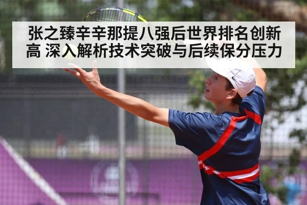 张之臻辛辛那提八强后世界排名创新高 深入解析技术突破与后续保分压力