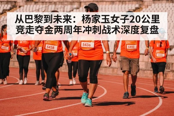从巴黎到未来：杨家玉女子20公里竞走夺金两周年冲刺战术深度复盘