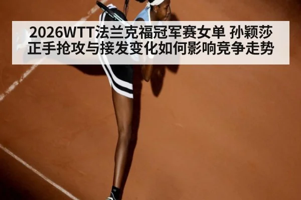 2026WTT法兰克福冠军赛女单 孙颖莎正手抢攻与接发变化如何影响竞争走势